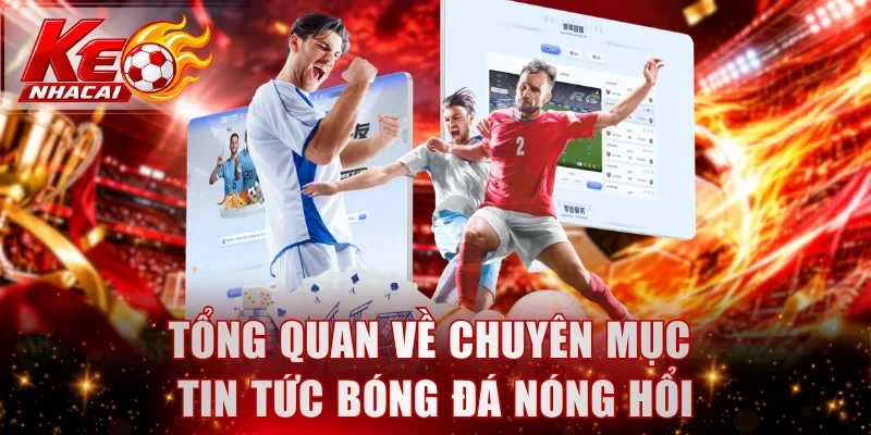 Tổng quan về chuyên mục tin tức bóng đá nóng hổi